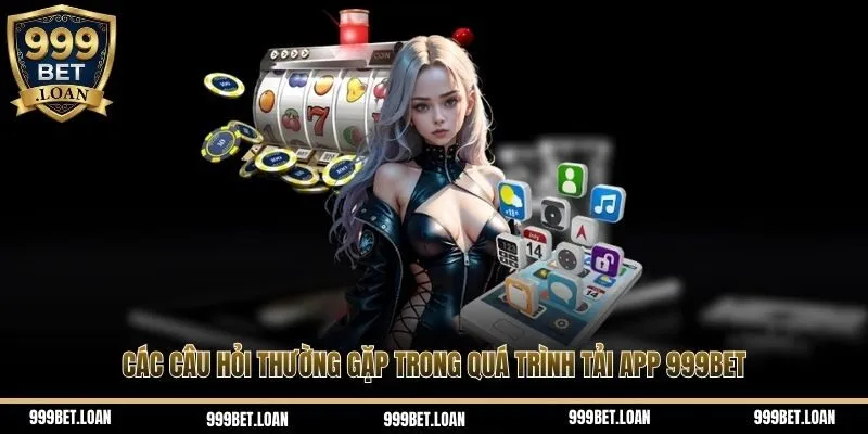 Các câu hỏi thường gặp trong quá trình tải app 999Bet